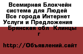 Всемирная Блокчейн-система для Людей! - Все города Интернет » Услуги и Предложения   . Брянская обл.,Клинцы г.